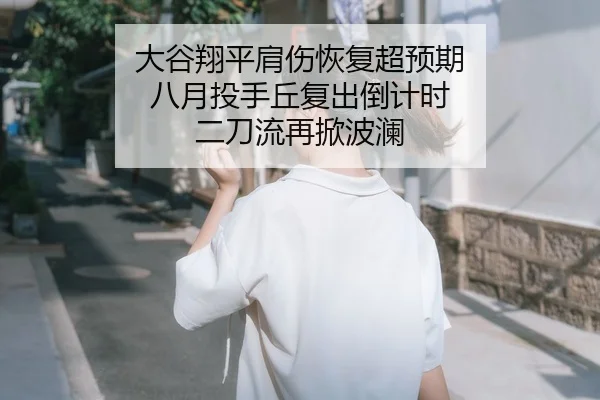大谷翔平肩伤恢复超预期 八月投手丘复出倒计时 二刀流再掀波澜