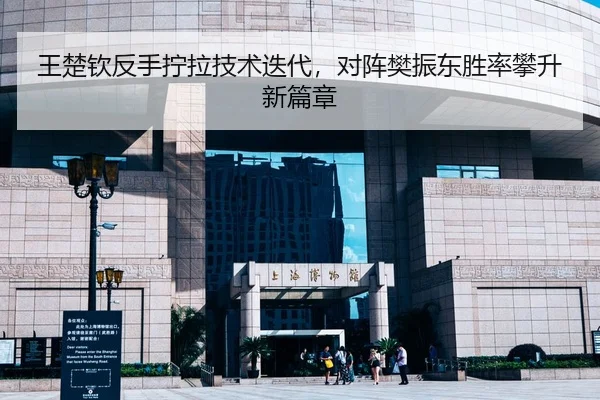 王楚钦反手拧拉技术迭代，对阵樊振东胜率攀升新篇章